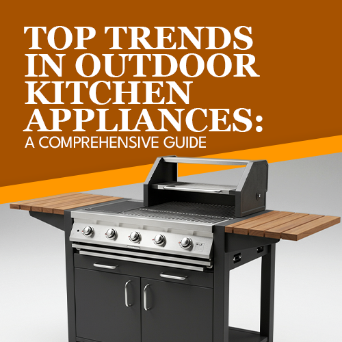 Top Trends in Outdoor Kitchen Appliances: A Comprehensive Guide